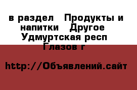  в раздел : Продукты и напитки » Другое . Удмуртская респ.,Глазов г.